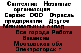 Сантехник › Название организации ­ Aqua-Сервис, ООО › Отрасль предприятия ­ Другое › Минимальный оклад ­ 50 000 - Все города Работа » Вакансии   . Московская обл.,Электрогорск г.